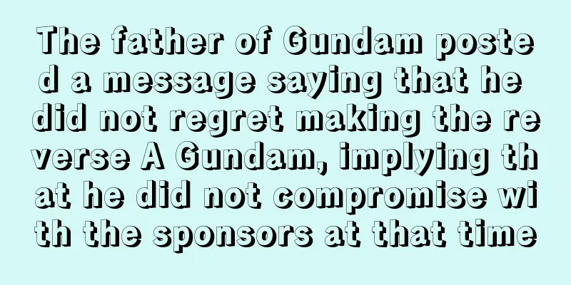 The father of Gundam posted a message saying that he did not regret making the reverse A Gundam, implying that he did not compromise with the sponsors at that time
