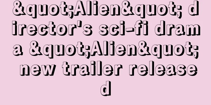 "Alien" director's sci-fi drama "Alien" new trailer released