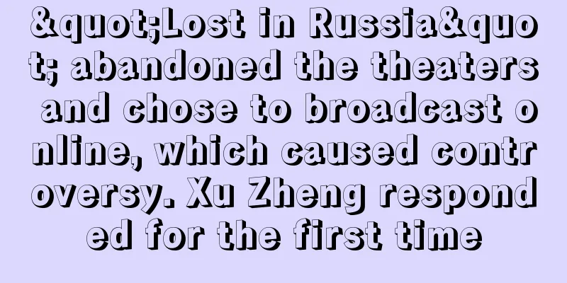 "Lost in Russia" abandoned the theaters and chose to broadcast online, which caused controversy. Xu Zheng responded for the first time