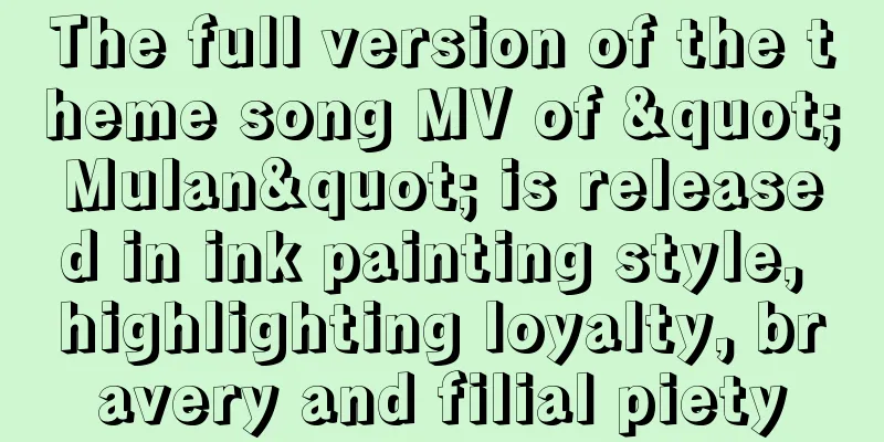 The full version of the theme song MV of "Mulan" is released in ink painting style, highlighting loyalty, bravery and filial piety