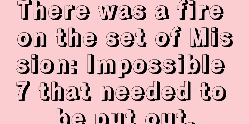 There was a fire on the set of Mission: Impossible 7 that needed to be put out.