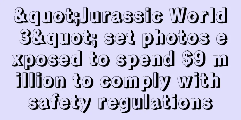"Jurassic World 3" set photos exposed to spend $9 million to comply with safety regulations