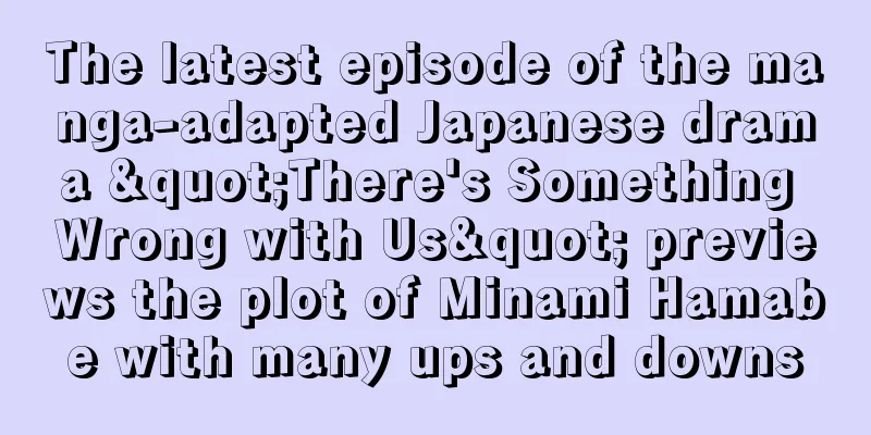 The latest episode of the manga-adapted Japanese drama "There's Something Wrong with Us" previews the plot of Minami Hamabe with many ups and downs