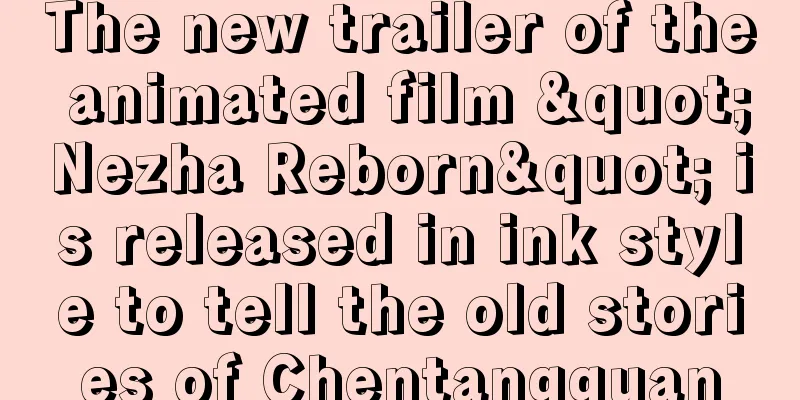 The new trailer of the animated film "Nezha Reborn" is released in ink style to tell the old stories of Chentangguan