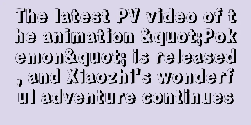 The latest PV video of the animation "Pokemon" is released, and Xiaozhi's wonderful adventure continues