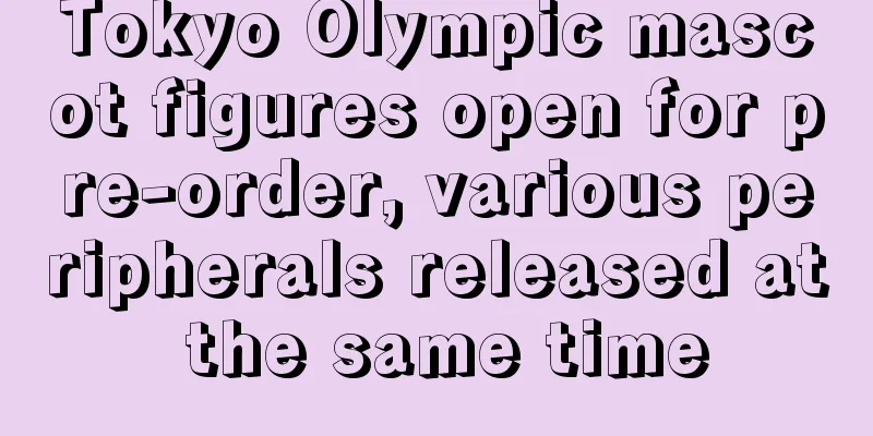 Tokyo Olympic mascot figures open for pre-order, various peripherals released at the same time