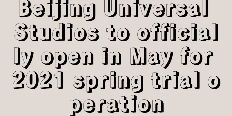 Beijing Universal Studios to officially open in May for 2021 spring trial operation