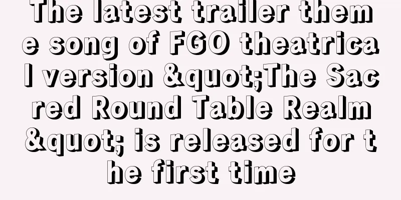 The latest trailer theme song of FGO theatrical version "The Sacred Round Table Realm" is released for the first time