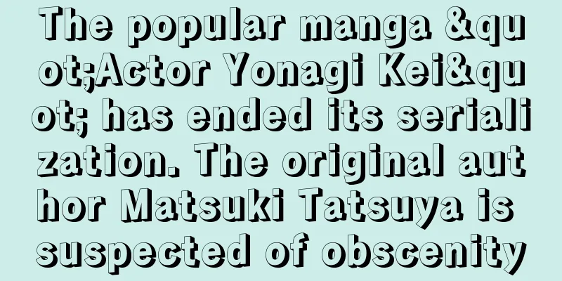 The popular manga "Actor Yonagi Kei" has ended its serialization. The original author Matsuki Tatsuya is suspected of obscenity
