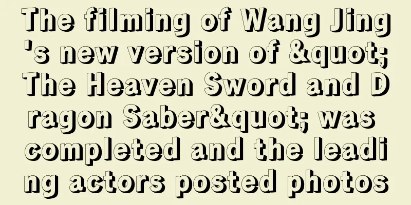 The filming of Wang Jing's new version of "The Heaven Sword and Dragon Saber" was completed and the leading actors posted photos