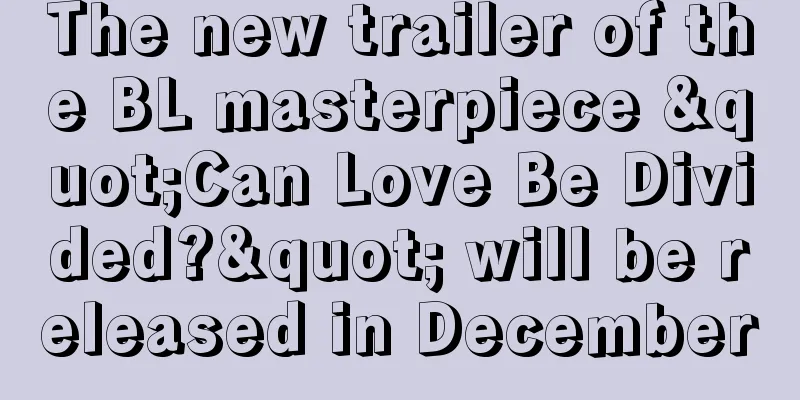 The new trailer of the BL masterpiece "Can Love Be Divided?" will be released in December