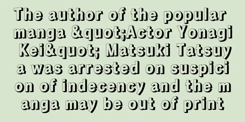 The author of the popular manga "Actor Yonagi Kei" Matsuki Tatsuya was arrested on suspicion of indecency and the manga may be out of print