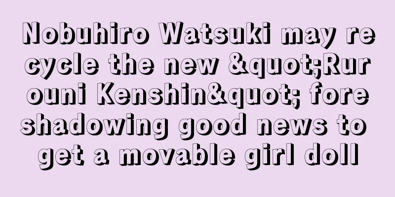 Nobuhiro Watsuki may recycle the new "Rurouni Kenshin" foreshadowing good news to get a movable girl doll