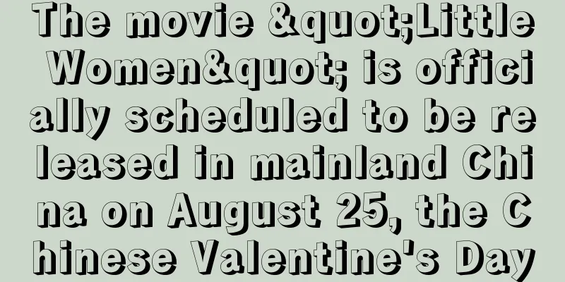 The movie "Little Women" is officially scheduled to be released in mainland China on August 25, the Chinese Valentine's Day