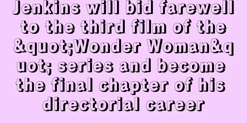 Jenkins will bid farewell to the third film of the "Wonder Woman" series and become the final chapter of his directorial career