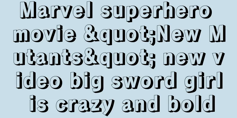 Marvel superhero movie "New Mutants" new video big sword girl is crazy and bold