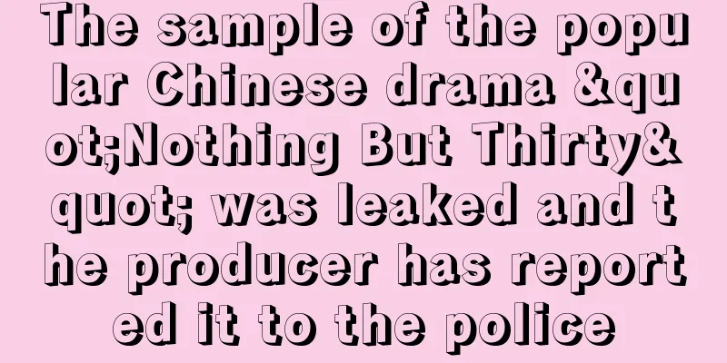 The sample of the popular Chinese drama "Nothing But Thirty" was leaked and the producer has reported it to the police