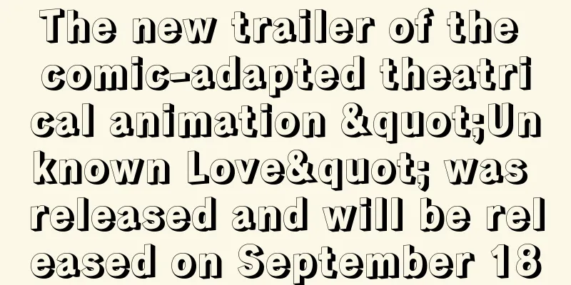The new trailer of the comic-adapted theatrical animation "Unknown Love" was released and will be released on September 18