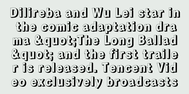 Dilireba and Wu Lei star in the comic adaptation drama "The Long Ballad" and the first trailer is released. Tencent Video exclusively broadcasts