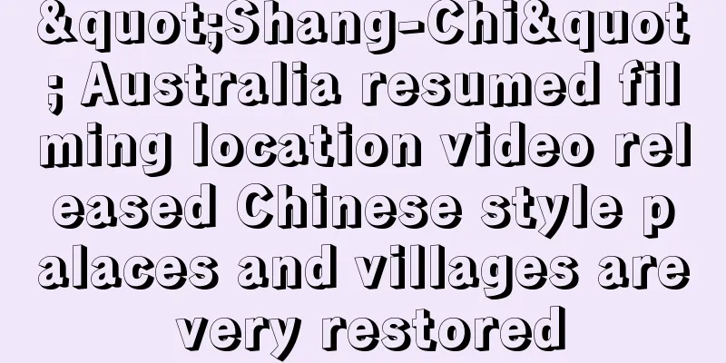 "Shang-Chi" Australia resumed filming location video released Chinese style palaces and villages are very restored