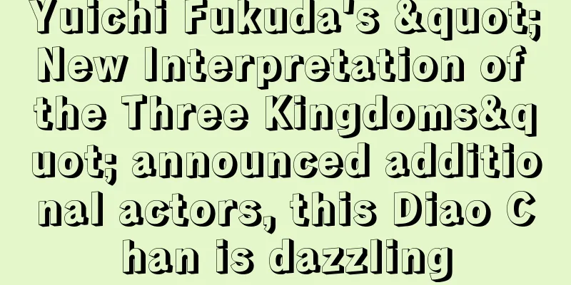Yuichi Fukuda's "New Interpretation of the Three Kingdoms" announced additional actors, this Diao Chan is dazzling