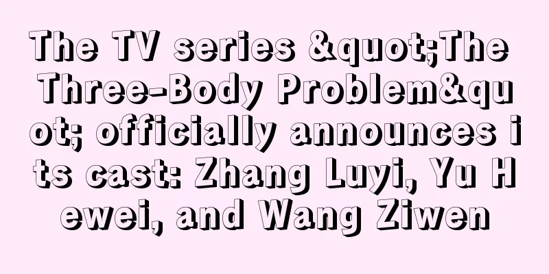The TV series "The Three-Body Problem" officially announces its cast: Zhang Luyi, Yu Hewei, and Wang Ziwen