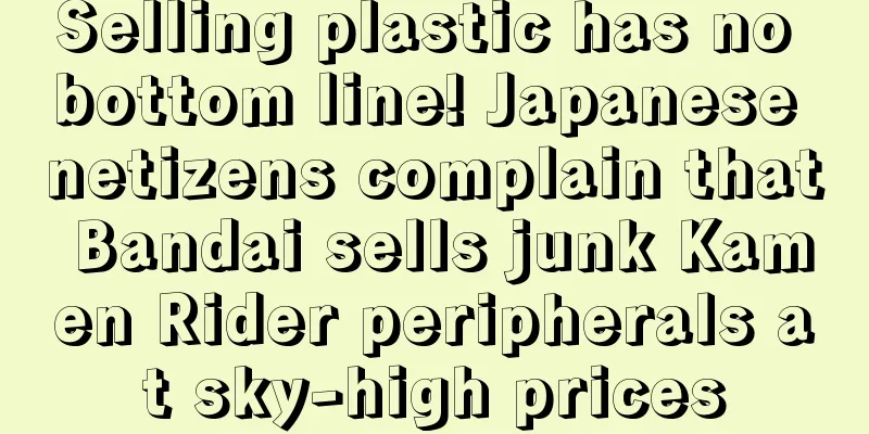 Selling plastic has no bottom line! Japanese netizens complain that Bandai sells junk Kamen Rider peripherals at sky-high prices