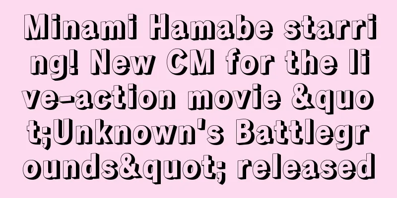 Minami Hamabe starring! New CM for the live-action movie "Unknown's Battlegrounds" released