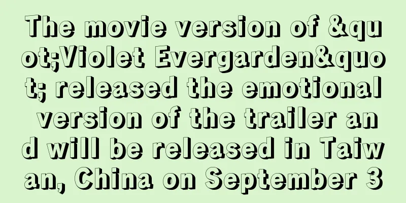 The movie version of "Violet Evergarden" released the emotional version of the trailer and will be released in Taiwan, China on September 30