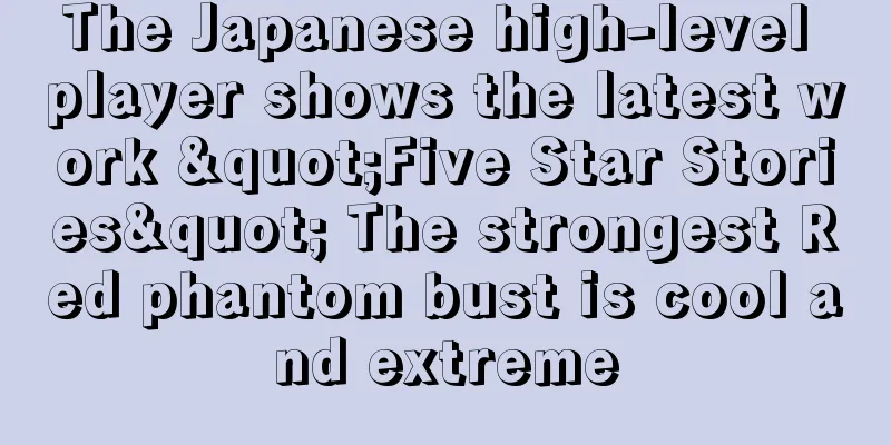 The Japanese high-level player shows the latest work "Five Star Stories" The strongest Red phantom bust is cool and extreme