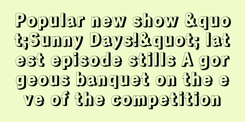 Popular new show "Sunny Days!" latest episode stills A gorgeous banquet on the eve of the competition