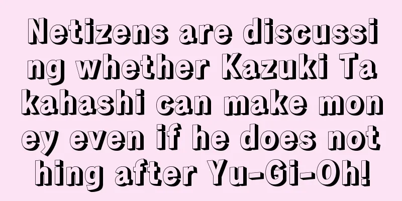 Netizens are discussing whether Kazuki Takahashi can make money even if he does nothing after Yu-Gi-Oh!