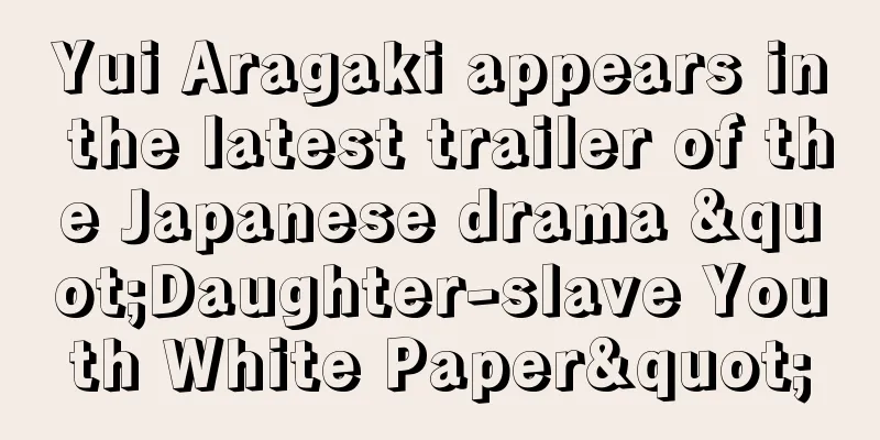Yui Aragaki appears in the latest trailer of the Japanese drama "Daughter-slave Youth White Paper"
