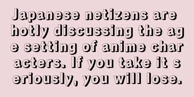 Japanese netizens are hotly discussing the age setting of anime characters. If you take it seriously, you will lose.