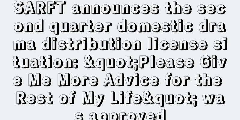 SARFT announces the second quarter domestic drama distribution license situation: "Please Give Me More Advice for the Rest of My Life" was approved