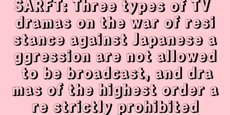 SARFT: Three types of TV dramas on the war of resistance against Japanese aggression are not allowed to be broadcast, and dramas of the highest order are strictly prohibited