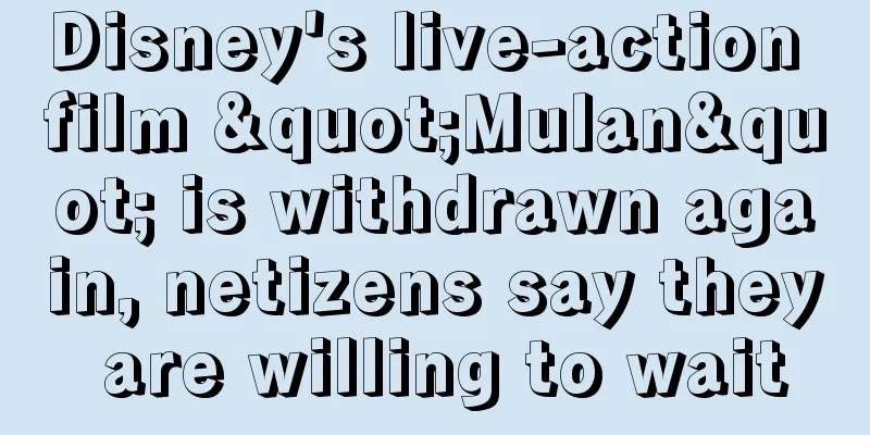 Disney's live-action film "Mulan" is withdrawn again, netizens say they are willing to wait