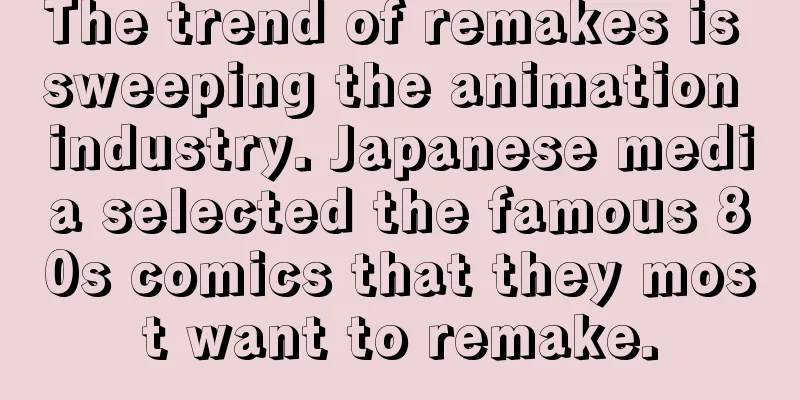 The trend of remakes is sweeping the animation industry. Japanese media selected the famous 80s comics that they most want to remake.