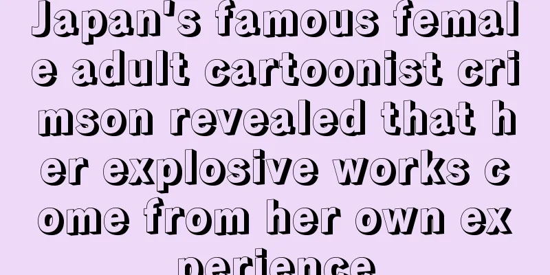 Japan's famous female adult cartoonist crimson revealed that her explosive works come from her own experience