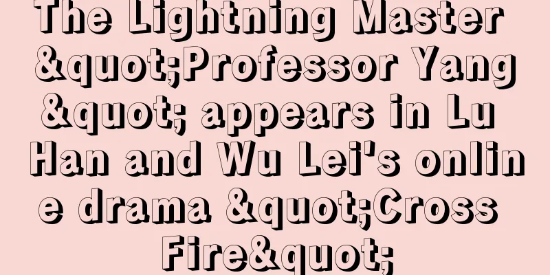 The Lightning Master "Professor Yang" appears in Lu Han and Wu Lei's online drama "Cross Fire"