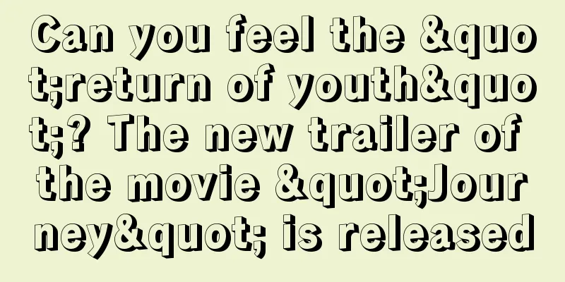 Can you feel the "return of youth"? The new trailer of the movie "Journey" is released