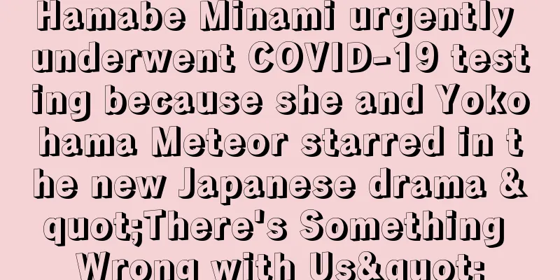 Hamabe Minami urgently underwent COVID-19 testing because she and Yokohama Meteor starred in the new Japanese drama "There's Something Wrong with Us"