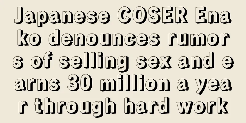 Japanese COSER Enako denounces rumors of selling sex and earns 30 million a year through hard work