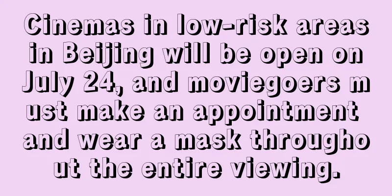 Cinemas in low-risk areas in Beijing will be open on July 24, and moviegoers must make an appointment and wear a mask throughout the entire viewing.