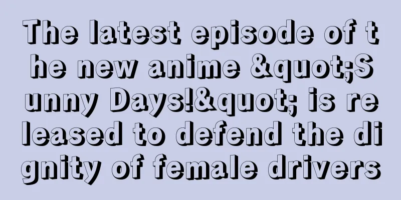 The latest episode of the new anime "Sunny Days!" is released to defend the dignity of female drivers