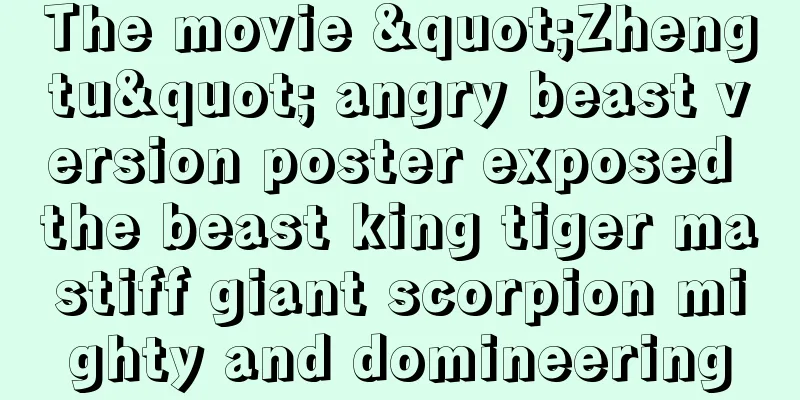 The movie "Zhengtu" angry beast version poster exposed the beast king tiger mastiff giant scorpion mighty and domineering