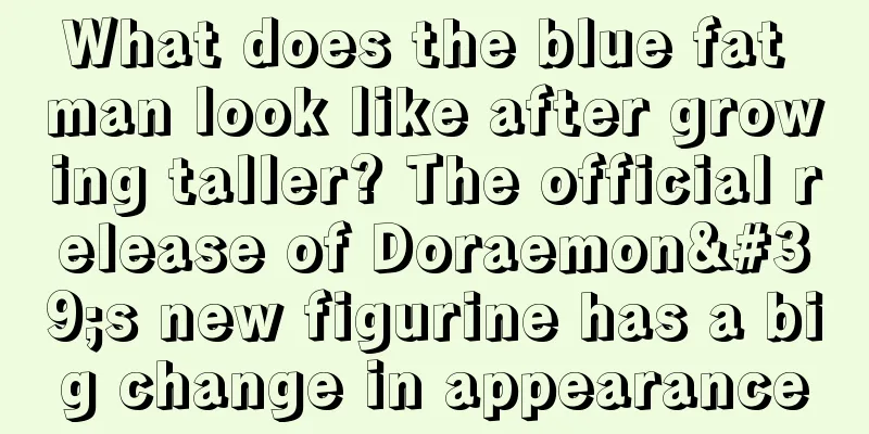 What does the blue fat man look like after growing taller? The official release of Doraemon's new figurine has a big change in appearance