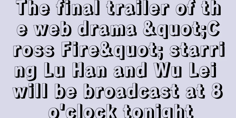 The final trailer of the web drama "Cross Fire" starring Lu Han and Wu Lei will be broadcast at 8 o'clock tonight