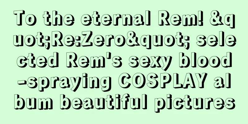 To the eternal Rem! "Re:Zero" selected Rem's sexy blood-spraying COSPLAY album beautiful pictures