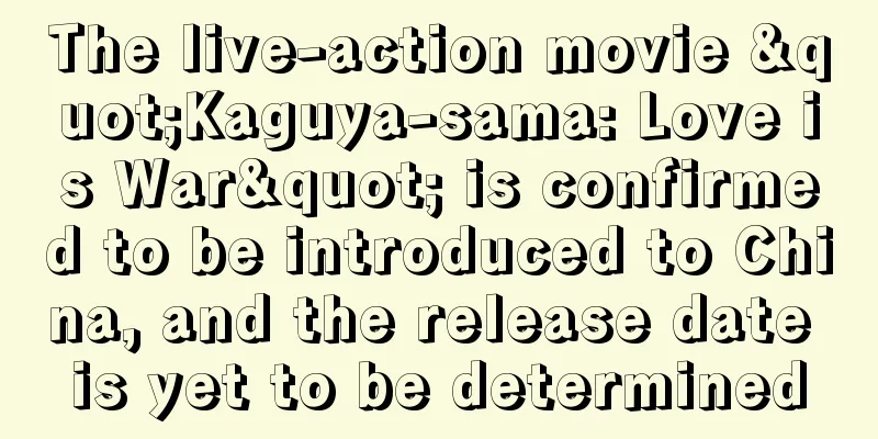 The live-action movie "Kaguya-sama: Love is War" is confirmed to be introduced to China, and the release date is yet to be determined